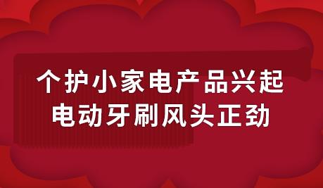 个护小家电产品兴起 电动牙刷风头正劲